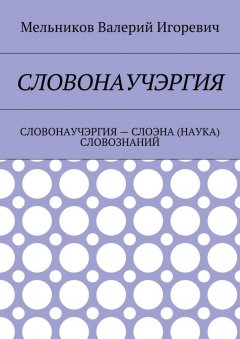 Валерий Мельников - СЛОВОНАУЧЭРГИЯ. СЛОВОНАУЧЭРГИЯ – СЛОЭНА (НАУКА) СЛОВОЗНАНИЙ
