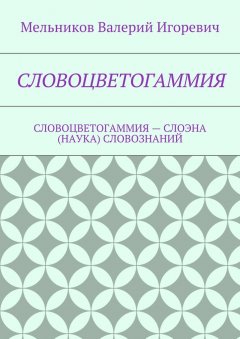 Валерий Мельников - СЛОВОЦВЕТОГАММИЯ. СЛОВОЦВЕТОГАММИЯ – СЛОЭНА (НАУКА) СЛОВОЗНАНИЙ