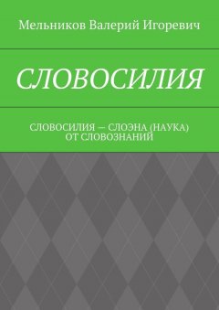 Валерий Мельников - СЛОВОСИЛИЯ. СЛОВОСИЛИЯ – СЛОЭНА (НАУКА) ОТ СЛОВОЗНАНИЙ