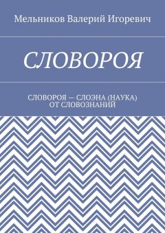 Валерий Мельников - СЛОВОРОЯ. СЛОВОРОЯ – СЛОЭНА (НАУКА) ОТ СЛОВОЗНАНИЙ