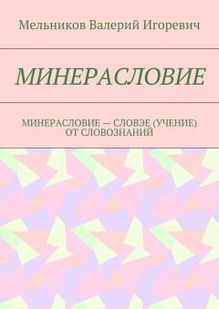 Валерий Мельников - МИНЕРАСЛОВИЕ. МИНЕРАСЛОВИЕ – СЛОВЭЕ (УЧЕНИЕ) ОТ СЛОВОЗНАНИЙ