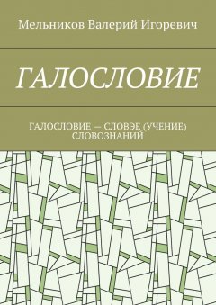 Валерий Мельников - ГАЛОСЛОВИЕ. ГАЛОСЛОВИЕ – СЛОВЭЕ (УЧЕНИЕ) СЛОВОЗНАНИЙ