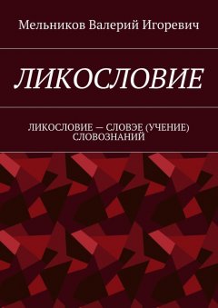 Валерий Мельников - ЛИКОСЛОВИЕ. ЛИКОСЛОВИЕ – СЛОВЭЕ (УЧЕНИЕ) СЛОВОЗНАНИЙ