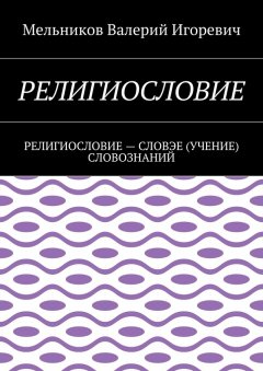 Валерий Мельников - РЕЛИГИОСЛОВИЕ. РЕЛИГИОСЛОВИЕ – СЛОВЭЕ (УЧЕНИЕ) СЛОВОЗНАНИЙ