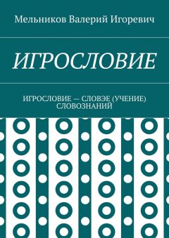 Валерий Мельников - ИГРОСЛОВИЕ. ИГРОСЛОВИЕ – СЛОВЭЕ (УЧЕНИЕ) СЛОВОЗНАНИЙ