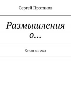 Сергей Протянов - Размышления о… Стихи и проза