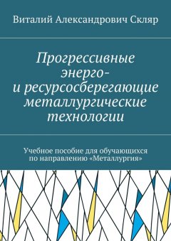 Виталий Скляр - Прогрессивные энерго- и ресурсосберегающие металлургические технологии. Учебное пособие для обучающихся по направлению «Металлургия»