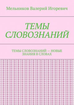 Валерий Мельников - ТЕМЫ СЛОВОЗНАНИЙ. ТЕМЫ СЛОВОЗНАНИЙ – НОВЫЕ ЗНАНИЯ В СЛОВАХ