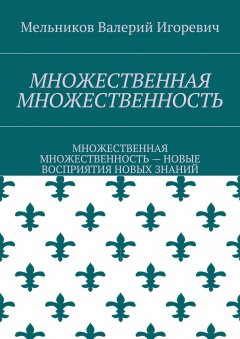 Валерий Мельников - МНОЖЕСТВЕННАЯ МНОЖЕСТВЕННОСТЬ. МНОЖЕСТВЕННАЯ МНОЖЕСТВЕННОСТЬ – НОВЫЕ ВОСПРИЯТИЯ НОВЫХ ЗНАНИЙ