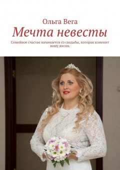 Ольга Вега - Мечта невесты. Семейное счастье начинается со свадьбы, которая изменит вашу жизнь