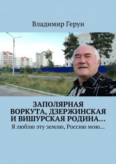 Владимир Герун - Заполярная Воркута, дзержинская и вишурская родина… Я люблю эту землю, Россию мою…