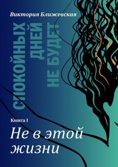 Виктория Ближевская - Спокойных дней не будет. Книга I. Не в этой жизни