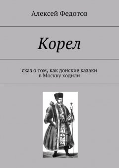 Алексей Федотов - Корел. Сказ о том, как донские казаки в Москву ходили