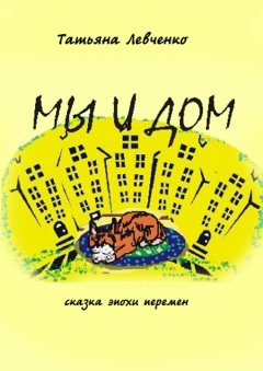 Татьяна Левченко - Мы и дом. Сказка эпохи перемен