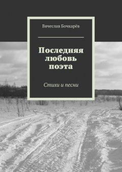 Вячеслав Бочкарёв - Последняя любовь поэта. Стихи и песни