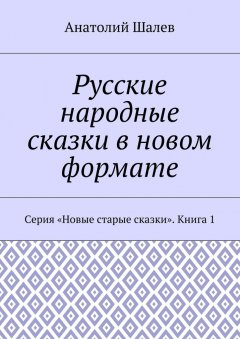 Анатолий Шалев - Русские народные сказки в новом формате. Серия «Новые старые сказки». Книга 1