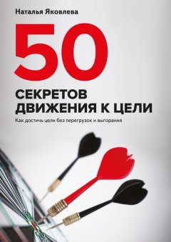 Наталья Яковлева - 50 секретов движения к цели. Как достичь цели без перегрузок и выгорания