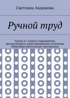 Светлана Авдюкова - Ручной труд. Уроки в 1 классе учреждения, реализующего адаптированные основные общеобразовательные программы