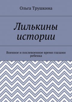 Ольга Трушкина - Лилькины истории. Военное и послевоенное время глазами ребенка