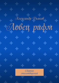 Александр Дьяков - Ловец рифм. Сборник стихотворений