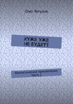 Олег Янгулов - Хуже уже не будет! Фантастические приключения. Часть 1