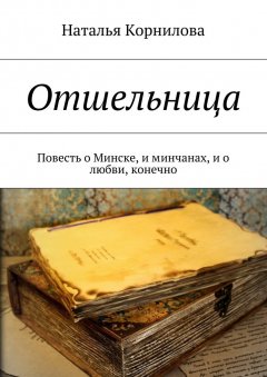 Наталья Корнилова - Отшельница. Повесть о Минске, и минчанах, и о любви, конечно