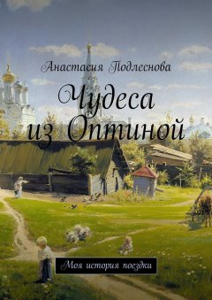 Анастасия Подлеснова - Чудеса из Оптиной. Моя история поездки