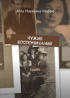 Алла Иоффе - Чужие воспоминания. Судьбы