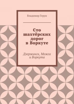 Владимир Герун - Сто шахтёрских дорог в Воркуте. Дзержинск, Можга и Воркута