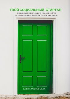 Елена Козловская - Твой социальный стартап. Пошаговая инструкция о том, как найти любимое дело за 30 дней и делать мир лучше