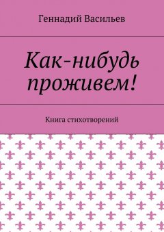 Геннадий Васильев - Как-нибудь проживем! Книга стихотворений