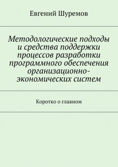 Евгений Шуремов - Методологические подходы и средства поддержки процессов разработки программного обеспечения организационно-экономических систем. Коротко о главном