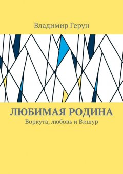 Владимир Герун - Любимая Родина. Воркута, любовь и Вишур