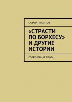 Салават Вахитов - «Страсти по Борхесу» и другие истории. Современная проза