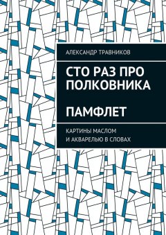 Александр Травников - Сто раз про полковника. Памфлет. Картины маслом и акварелью в словах