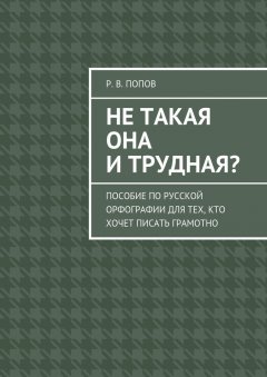 Р. Попов - Не такая она и трудная? Пособие по русской орфографии для тех, кто хочет писать грамотно