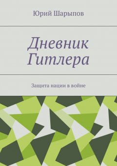 Юрий Шарыпов - Дневник Гитлера. Защита нации в войне