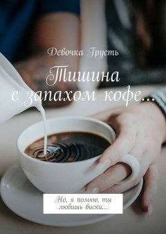 Девочка Грусть - Тишина с запахом кофе… Но, я помню, ты любишь виски…