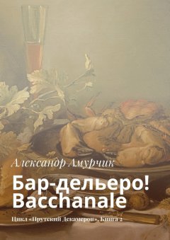 Александр Амурчик - Бар-дельеро! Bacchanale. Цикл «Прутский Декамерон». Книга 2
