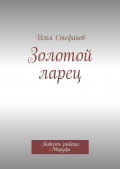 Илья Стефанов - Золотой ларец. Повесть рыбака Маруфа