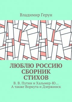 Владимир Герун - Люблю Россию. Сборник стихов. В. В. Путин и Хальмер-Ю… А также Воркута и Дзержинск