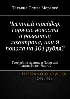 Татьяна Олива Моралес - Честный трейдер. Горячие новости о развитии лохотрона, или Я попала на 104 рубля? Георгий на машине и Полиграф Полиграфович. Часть 2