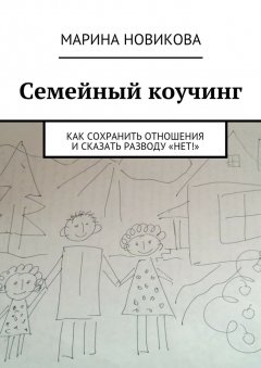 Марина Новикова - Семейный коучинг. Как сохранить отношения и сказать разводу «Нет!»