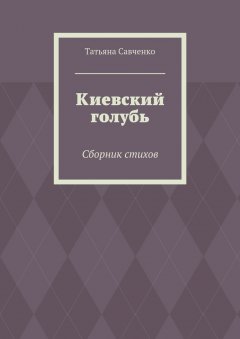 Татьяна Савченко - Киевский голубь. Сборник стихов