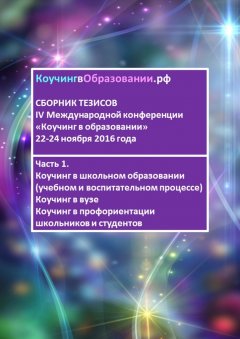 Наталья Зарембо - Сборник тезисов IV Международной конференции «Коучинг в образовании» 22–24 ноября 2016 года. Часть 1. Коучинг в школьном образовании (учебном и воспитательном процессе). Коучинг в вузе. Коучинг в профориентации школьников и студентов