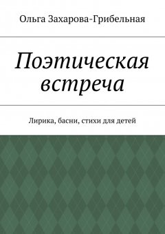 Ольга Захарова-Грибельная - Поэтическая встреча. Лирика, басни, стихи для детей