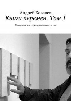 Андрей Ковалев - Книга перемен. Том 1. Материалы к истории русского искусства