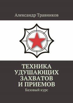 Александр Травников - Техника удушающих захватов и приемов. Базовый курс