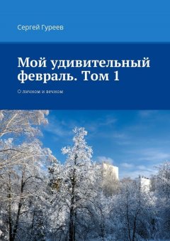 Сергей Гуреев - Мой удивительный февраль. Том 1. О личном и вечном
