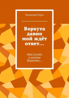 Владимир Герун - Воркута давно мой ждёт ответ… Мой уголёк и шахты Воркуты…